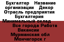 Бухгалтер › Название организации ­ Декор › Отрасль предприятия ­ Бухгалтерия › Минимальный оклад ­ 18 000 - Все города Работа » Вакансии   . Мурманская обл.,Мончегорск г.